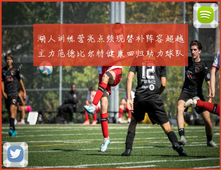 湖人训练营亮点频现替补阵容超越主力范德比尔特健康回归助力球队