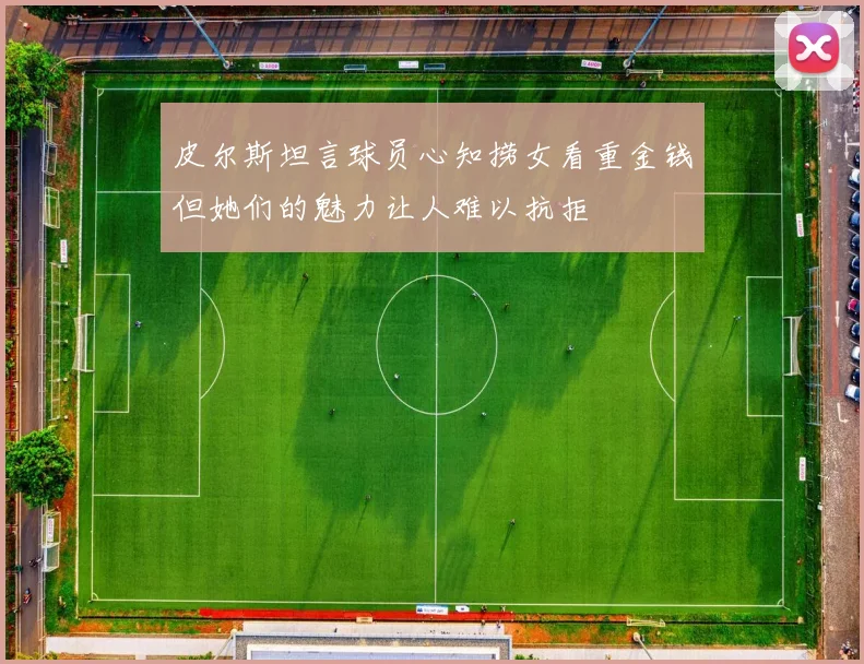 皮尔斯坦言球员心知捞女看重金钱但她们的魅力让人难以抗拒