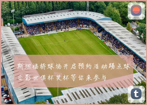 斯坦福桥球场开启预约活动踢点球合影世俱杯奖杯等你来参与