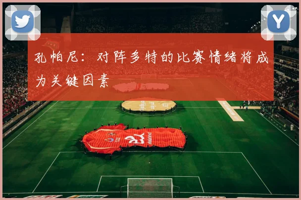 孔帕尼：对阵多特的比赛情绪将成为关键因素