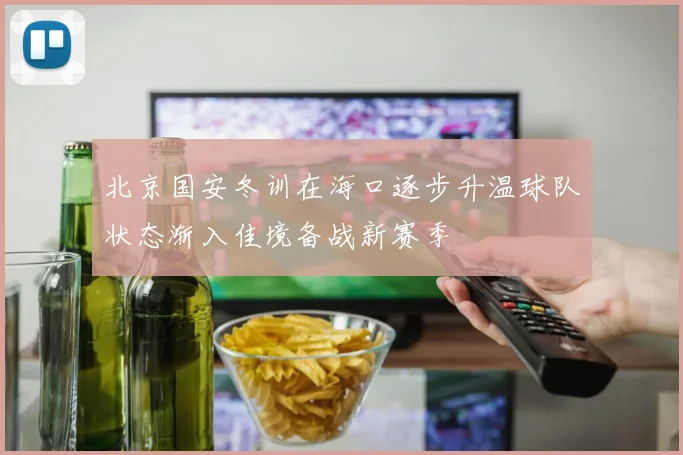 北京国安冬训在海口逐步升温球队状态渐入佳境备战新赛季