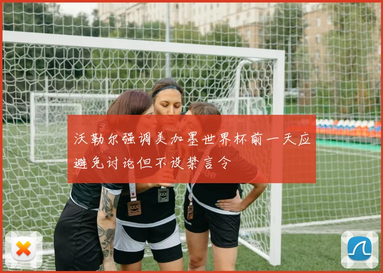 沃勒尔强调美加墨世界杯前一天应避免讨论但不设禁言令